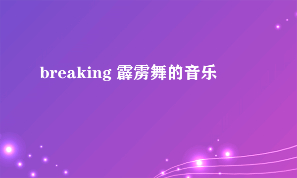 breaking 霹雳舞的音乐