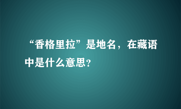 “香格里拉”是地名，在藏语中是什么意思？