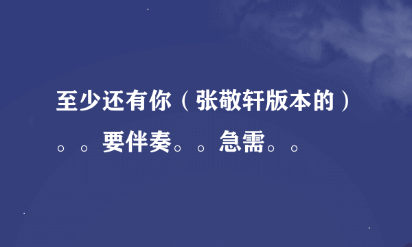 至少还有你（张敬轩版本的）。。要伴奏。。急需。。