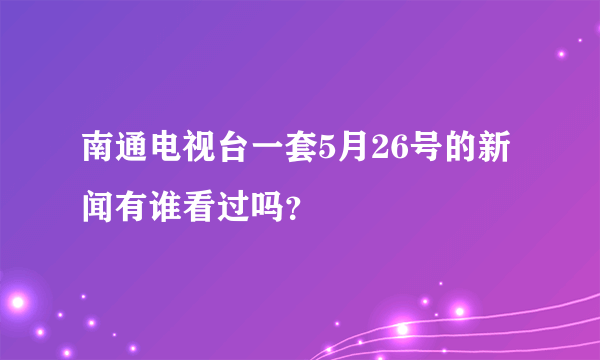 南通电视台一套5月26号的新闻有谁看过吗？