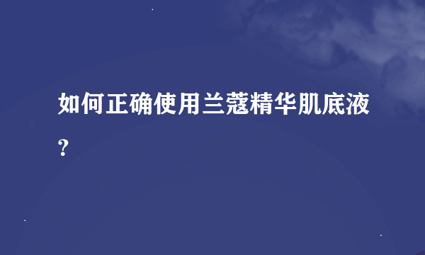 如何正确使用兰蔻精华肌底液？