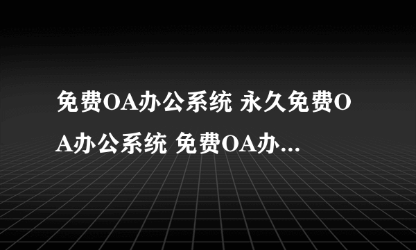 免费OA办公系统 永久免费OA办公系统 免费OA办公系统下载 办公OA系统免费版