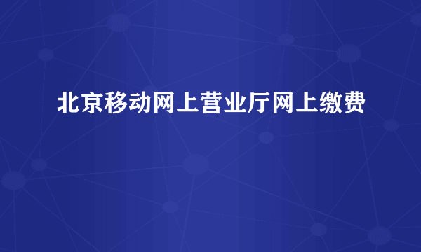 北京移动网上营业厅网上缴费