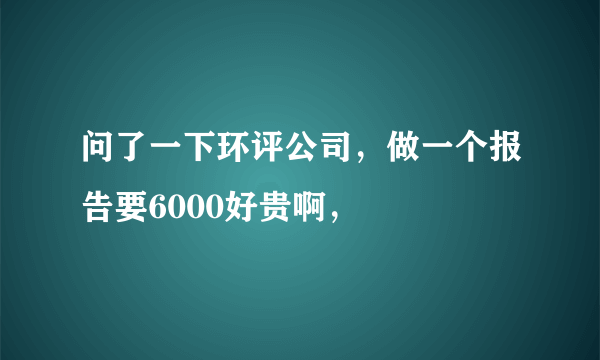 问了一下环评公司，做一个报告要6000好贵啊，