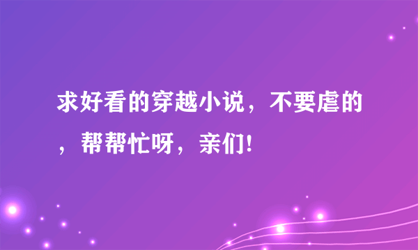 求好看的穿越小说，不要虐的，帮帮忙呀，亲们!