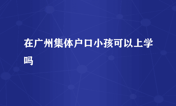 在广州集体户口小孩可以上学吗