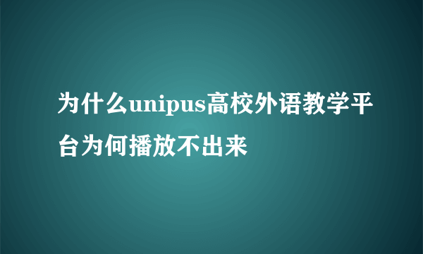 为什么unipus高校外语教学平台为何播放不出来