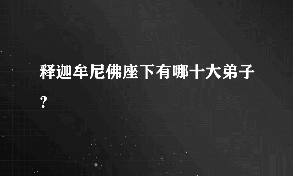 释迦牟尼佛座下有哪十大弟子？