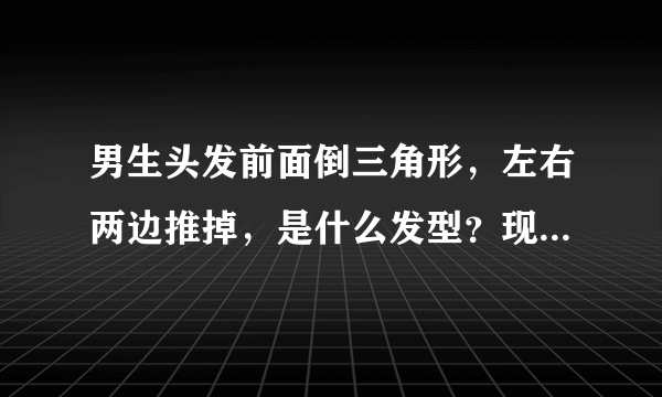 男生头发前面倒三角形，左右两边推掉，是什么发型？现在很多中学生留的那种。