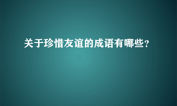 关于珍惜友谊的成语有哪些？