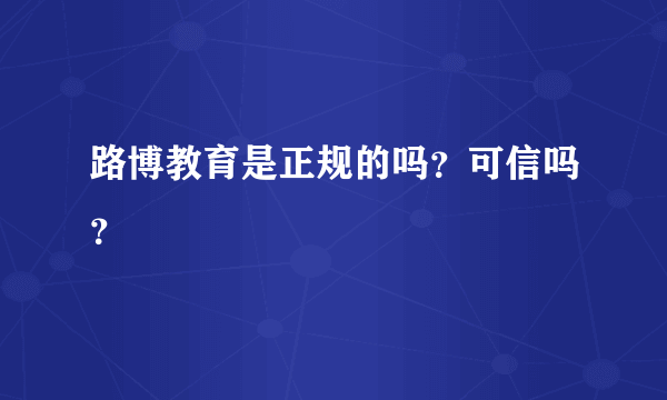 路博教育是正规的吗？可信吗？