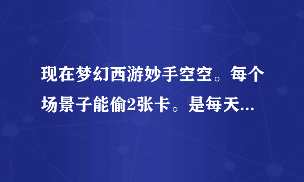 现在梦幻西游妙手空空。每个场景子能偷2张卡。是每天两张还是。每星期两张啊。 90级满偷 除了