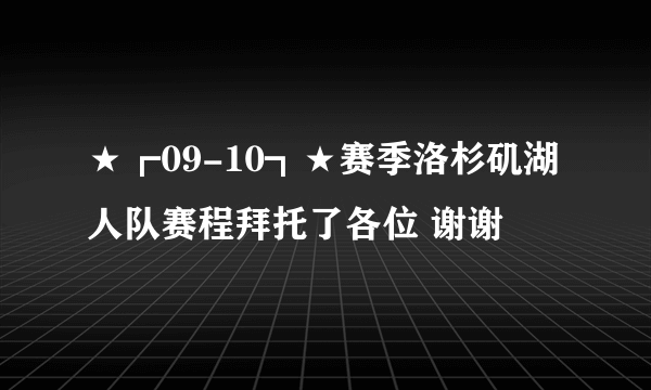 ★┏09-10┓★赛季洛杉矶湖人队赛程拜托了各位 谢谢