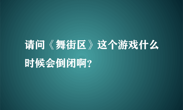 请问《舞街区》这个游戏什么时候会倒闭啊？