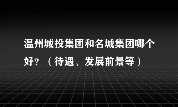 温州城投集团和名城集团哪个好？（待遇、发展前景等）