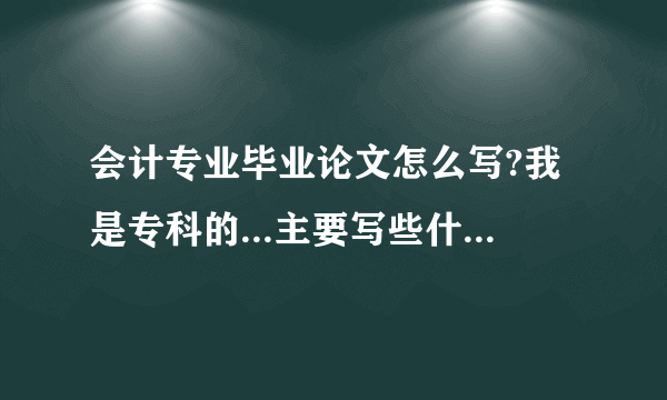 会计专业毕业论文怎么写?我是专科的...主要写些什么内容？