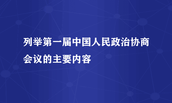 列举第一届中国人民政治协商会议的主要内容