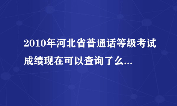 2010年河北省普通话等级考试成绩现在可以查询了么，怎么查询啊，为什么用我的准考证和姓名在一个网址里说