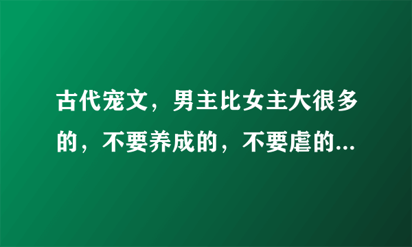 古代宠文，男主比女主大很多的，不要养成的，不要虐的，像（良辰美锦）之类的，求推荐。