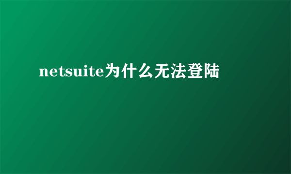 netsuite为什么无法登陆