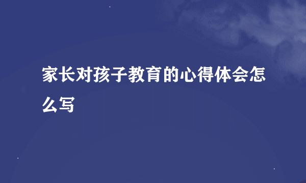 家长对孩子教育的心得体会怎么写