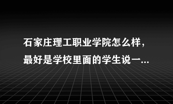 石家庄理工职业学院怎么样，最好是学校里面的学生说一下啊、、、