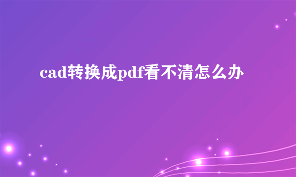 cad转换成pdf看不清怎么办