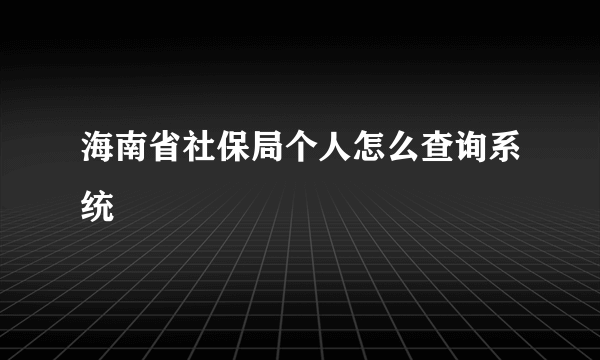 海南省社保局个人怎么查询系统