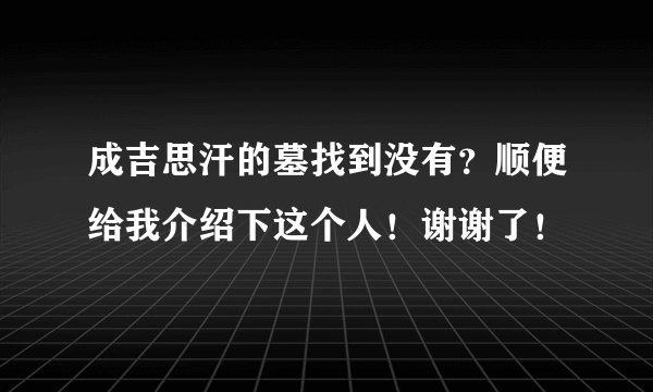 成吉思汗的墓找到没有？顺便给我介绍下这个人！谢谢了！