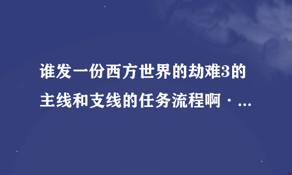 谁发一份西方世界的劫难3的主线和支线的任务流程啊···求大神···