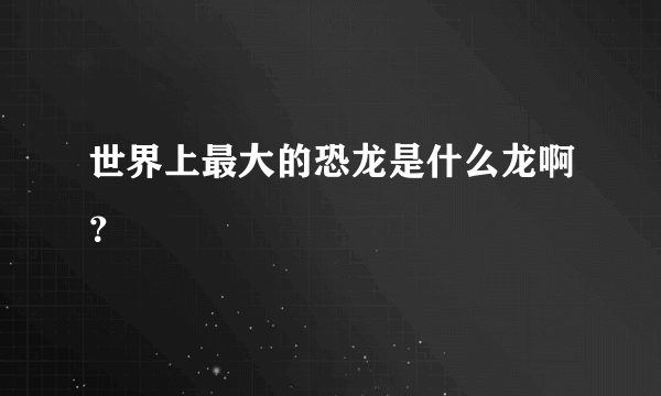 世界上最大的恐龙是什么龙啊？