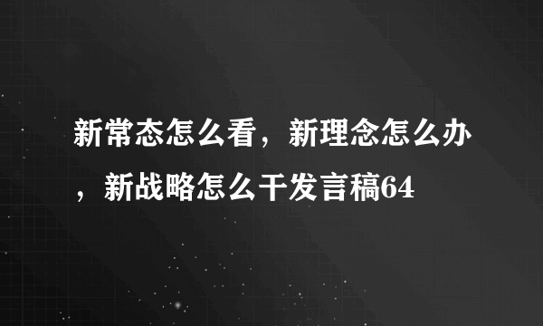 新常态怎么看，新理念怎么办，新战略怎么干发言稿64