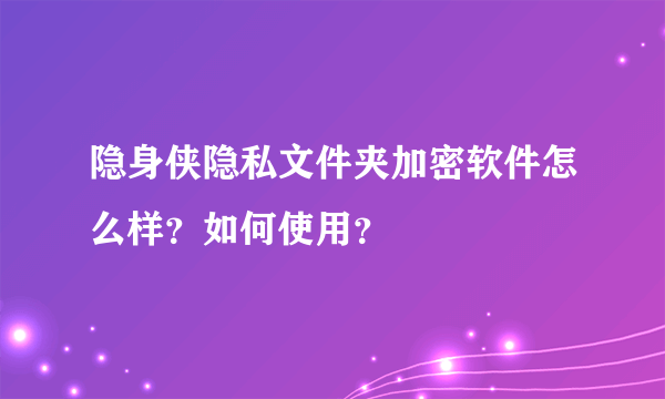 隐身侠隐私文件夹加密软件怎么样？如何使用？