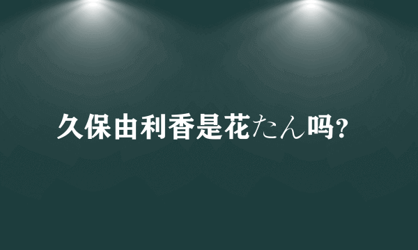 久保由利香是花たん吗？