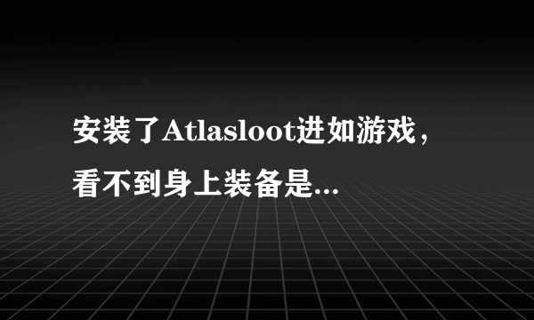 安装了Atlasloot进如游戏，看不到身上装备是哪里掉落的