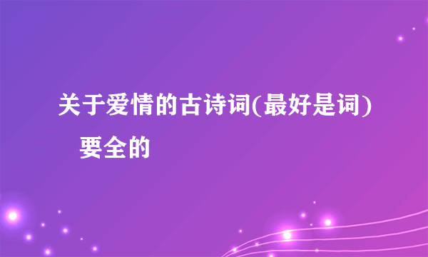 关于爱情的古诗词(最好是词)   要全的