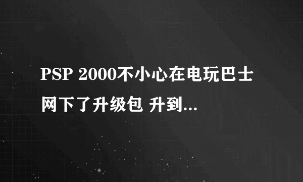 PSP 2000不小心在电玩巴士网下了升级包 升到官方5.03了 Iso游戏 玩不了 怎么办?想刷成更高版本的自...