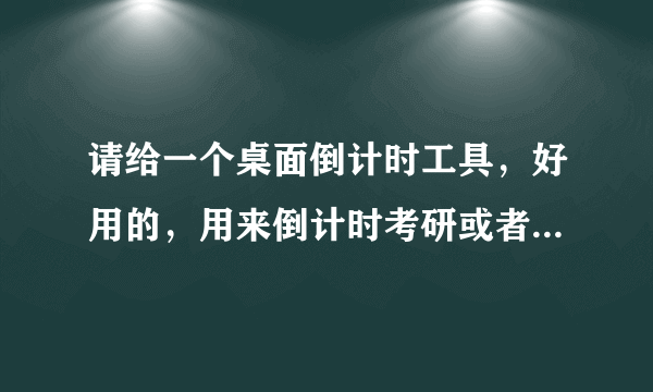 请给一个桌面倒计时工具，好用的，用来倒计时考研或者高考的那种，谢谢了