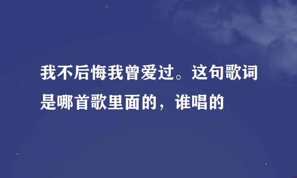 我不后悔我曾爱过。这句歌词是哪首歌里面的，谁唱的