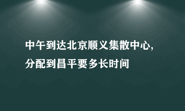 中午到达北京顺义集散中心,分配到昌平要多长时间