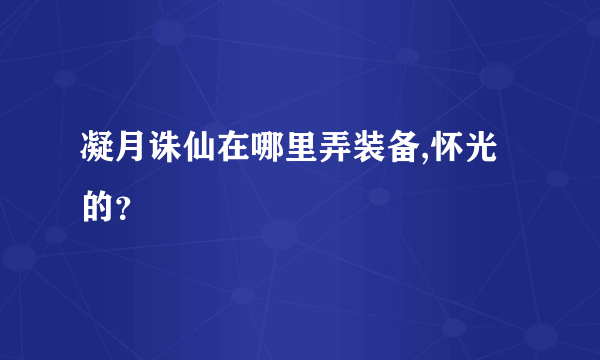 凝月诛仙在哪里弄装备,怀光的？