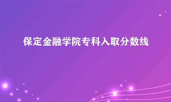 保定金融学院专科入取分数线