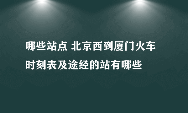 哪些站点 北京西到厦门火车时刻表及途经的站有哪些