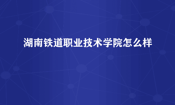 湖南铁道职业技术学院怎么样