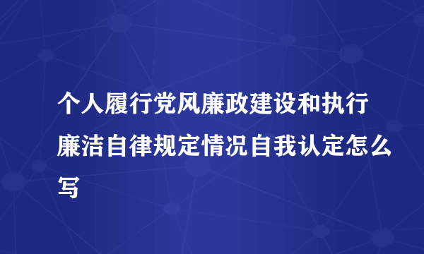 个人履行党风廉政建设和执行廉洁自律规定情况自我认定怎么写