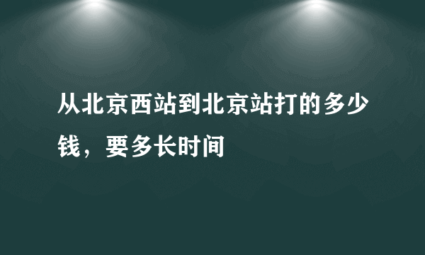 从北京西站到北京站打的多少钱，要多长时间