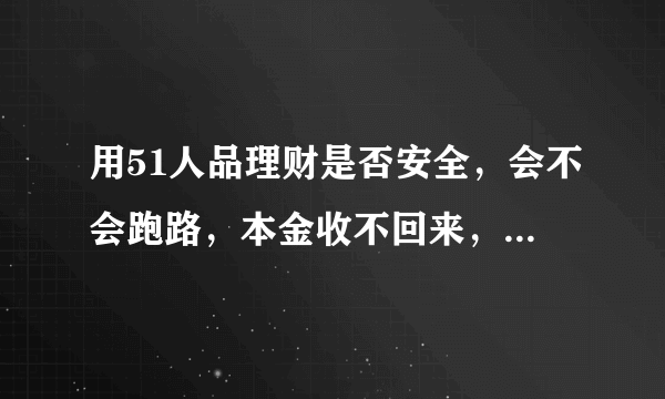 用51人品理财是否安全，会不会跑路，本金收不回来，有用过的说下，谢谢