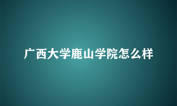 广西大学鹿山学院怎么样