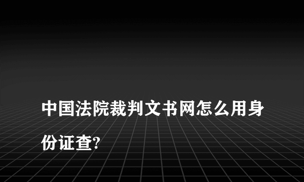 
中国法院裁判文书网怎么用身份证查?

