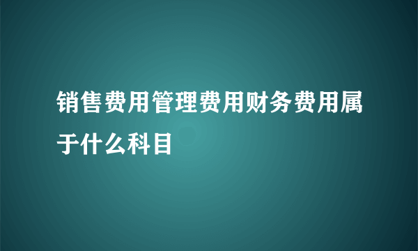 销售费用管理费用财务费用属于什么科目